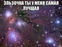 эльзочка ты у меня самая лучшая 