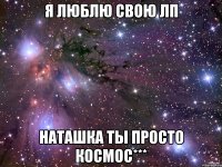 я люблю свою лп наташка ты просто космос***