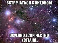 встречаться с антоном охуенно,если честно (с)таня