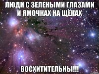 люди с зелеными глазами и ямочках на щёках восхитительны!!!