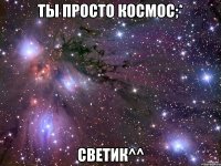 ты просто космос;* светик^^