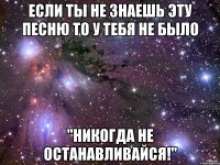 если ты не знаешь эту песню то у тебя не было "никогда не останавливайся!"