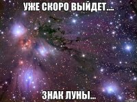 уже скоро выйдет.... знак луны...