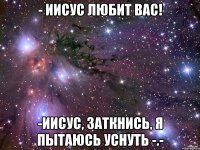 - иисус любит вас! -иисус, заткнись, я пытаюсь уснуть -.-