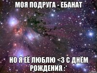 моя подруга - ебанат но я её люблю <3 с днём рождения :*