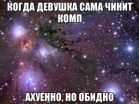 когда девушка сама чинит комп ахуенно, но обидно