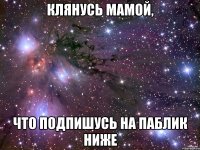 клянусь мамой, что подпишусь на паблик ниже