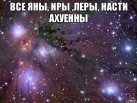 все яны, иры ,леры, насти ахуенны 