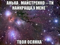 анька , майстренко -- ти найкраща у мене** твоя осянка*