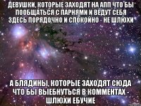 девушки, которые заходят на апп что бы пообщаться с парнями и ведут себя здесь порядочно и спокойно - не шлюхи а блядины, которые заходят сюда что бы выебнуться в комментах - шлюхи ебучие