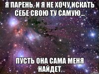 я парень, и я не хочу искать себе свою ту самую... пусть она сама меня найдет