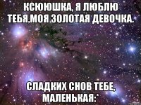 ксююшка, я люблю тебя,моя золотая девочка. сладких снов тебе, маленькая:*