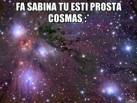 fa sabina tu esti prosta cosmas :* 