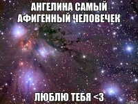 ангелина самый афигенный человечек люблю тебя <з