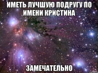 иметь лучшую подругу по имени кристина замечательно