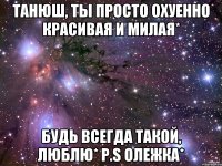 танюш, ты просто охуенно красивая и милая* будь всегда такой, люблю* p.s олежка*