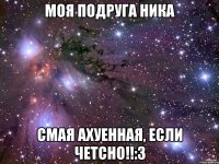 моя подруга ника смая ахуенная, если четсно!!:3