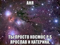 аня ты просто космос p.s ярослав и катерина.