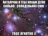 наталічка я тебе кохаю дуже сильно:* солоденьких снів* твоє ягнятко ))