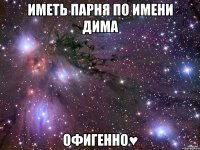 иметь парня по имени дима офигенно♥