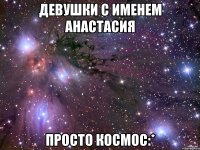 девушки с именем анастасия просто космос:*