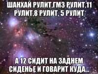 шанхай рулит,гмз рулит,11 рулит,8 рулит, 5 рулит а 12 сидит на заднем сиденье и говарит куда...