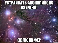 устраивать апокалипсис охуенно! (с)люцифер