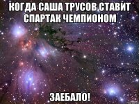 когда саша трусов ставит спартак чемпионом заебало!