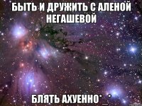 быть и дружить с аленой негашевой блять ахуенно*_*