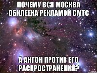 почему вся москва обклеена рекламой смтс а антон против его распространения?