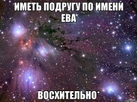 иметь подругу по имени ева восхительно*