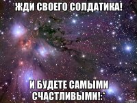 жди своего солдатика! и будете самыми счастливыми!:*