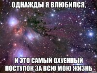 однажды я влюбился, и это самый охуенный поступок за всю мою жизнь