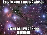 кто-то хочет новый айфон а мне бы купальник цветной