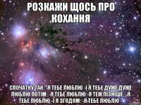 розкажи щось про кохання спочатку так: -я тебе люблю -і я тебе дуже дуже люблю потім: -я тебе люблю -я теж пізніше: -я тебе люблю -і я згодом: -я тебе люблю -