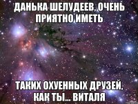 данька шелудеев, очень приятно иметь таких охуенных друзей, как ты... виталя