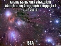 анька: быть аней уйьащйлп ййлцйещзщ йещцзщйез ещцщй ей цще-2щ121 sfa