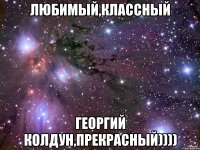 любимый,классный георгий колдун,прекрасный))))