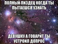 полный пиздец когда ты пытаешся узнать девушку а говарит ты устроил допрос