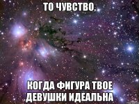 то чувство, когда фигура твое девушки идеальна