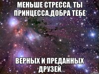 меньше стресса, ты принцесса,добра тебе верных и преданных друзей