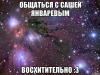 общаться с сашей январевым восхитительно :3