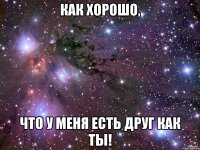 как хорошо, что у меня есть друг как ты!