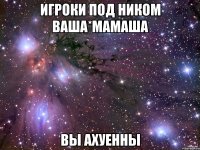 игроки под ником ваша*мамаша вы ахуенны