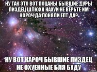 ну так это вот поцаны бывшие дуры пиздец шлюхи нахуй не верьте им короч да поняли епт да? ну вот кароч бывшие пиздец не охуенные бля буду