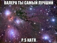 валера ты самый лучший p.s катя