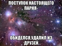 поступок настоящего парня- обиделся,удалил из друзей