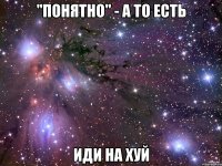 "понятно" - а то есть иди на хуй