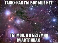 таких как ты больше нет! ты мой, и я безумно счастлива))*