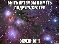 быть артёмом и иметь подругу/сестру охуенно!!!